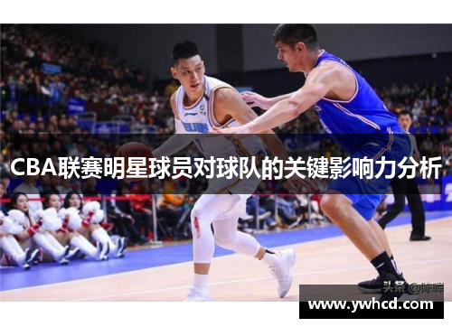 CBA联赛明星球员对球队的关键影响力分析