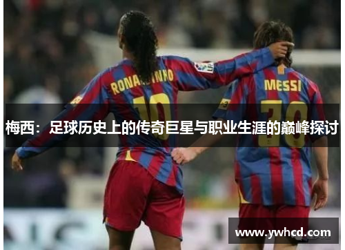 梅西：足球历史上的传奇巨星与职业生涯的巅峰探讨