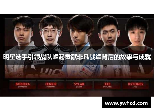明星选手引领战队崛起贡献非凡战绩背后的故事与成就