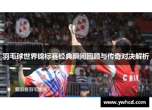 羽毛球世界锦标赛经典瞬间回顾与传奇对决解析