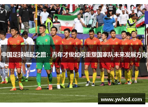 中国足球崛起之路：青年才俊如何重塑国家队未来发展方向