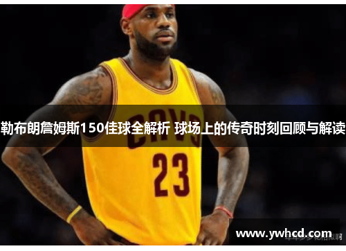 勒布朗詹姆斯150佳球全解析 球场上的传奇时刻回顾与解读