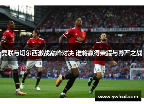 曼联与切尔西激战巅峰对决 谁将赢得荣耀与尊严之战