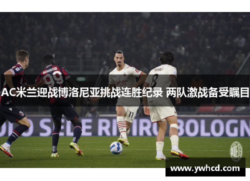 AC米兰迎战博洛尼亚挑战连胜纪录 两队激战备受瞩目