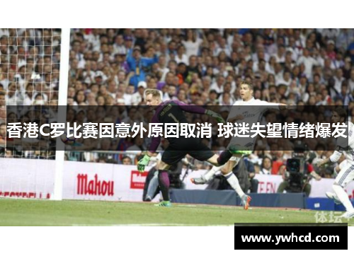 香港C罗比赛因意外原因取消 球迷失望情绪爆发