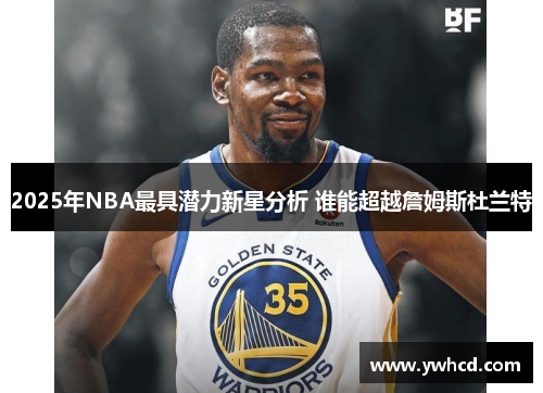 2025年NBA最具潜力新星分析 谁能超越詹姆斯杜兰特
