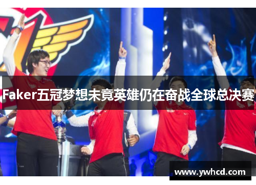 Faker五冠梦想未竟英雄仍在奋战全球总决赛