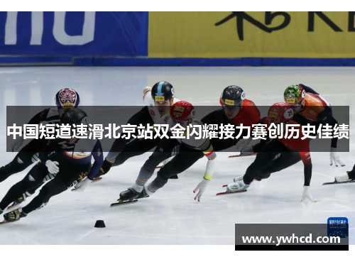 中国短道速滑北京站双金闪耀接力赛创历史佳绩