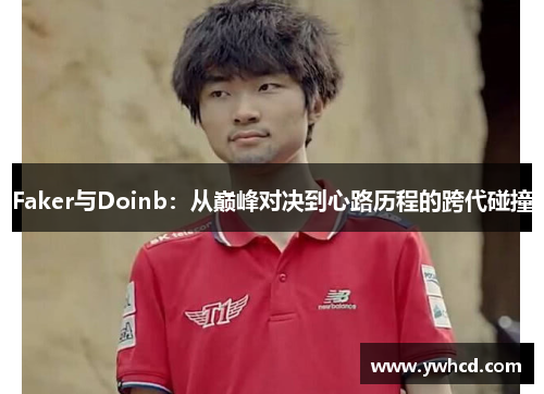 Faker与Doinb：从巅峰对决到心路历程的跨代碰撞