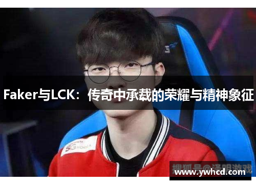 Faker与LCK：传奇中承载的荣耀与精神象征
