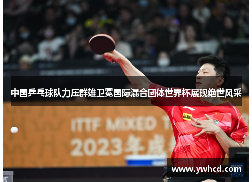 中国乒乓球队力压群雄卫冕国际混合团体世界杯展现绝世风采