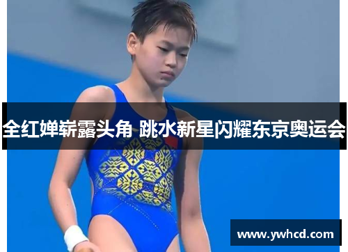 全红婵崭露头角 跳水新星闪耀东京奥运会