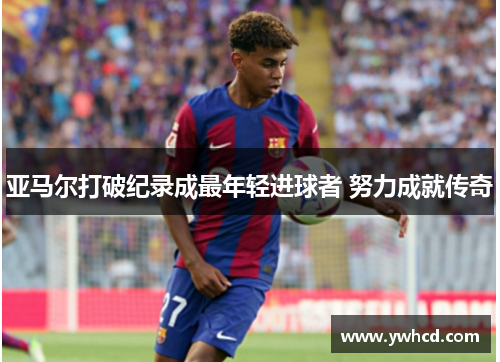 亚马尔打破纪录成最年轻进球者 努力成就传奇
