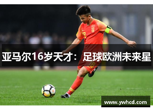 亚马尔16岁天才：足球欧洲未来星
