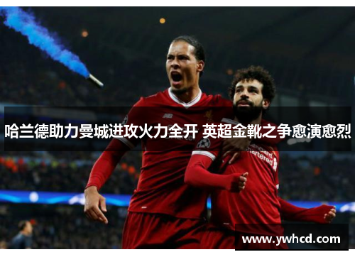 哈兰德助力曼城进攻火力全开 英超金靴之争愈演愈烈