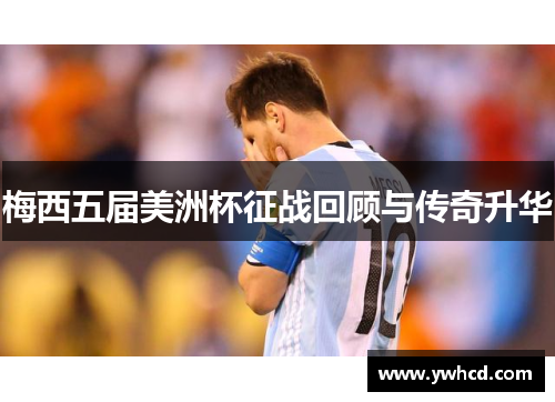梅西五届美洲杯征战回顾与传奇升华