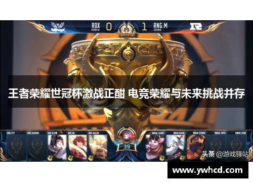 王者荣耀世冠杯激战正酣 电竞荣耀与未来挑战并存