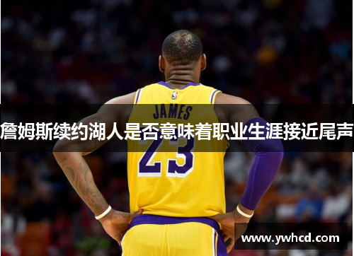 詹姆斯续约湖人是否意味着职业生涯接近尾声