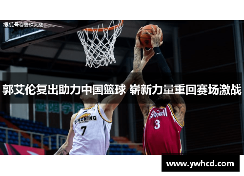 郭艾伦复出助力中国篮球 崭新力量重回赛场激战