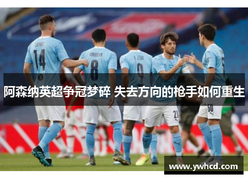 阿森纳英超争冠梦碎 失去方向的枪手如何重生