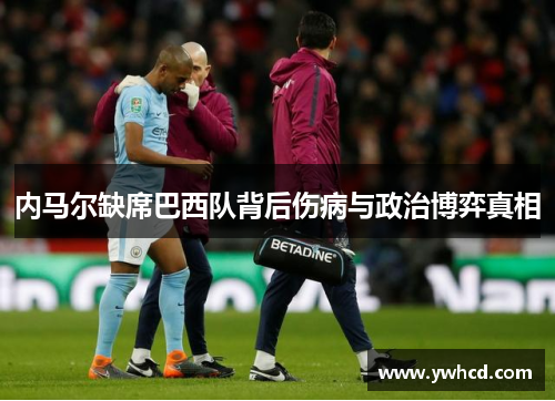 内马尔缺席巴西队背后伤病与政治博弈真相