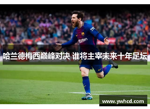 哈兰德梅西巅峰对决 谁将主宰未来十年足坛