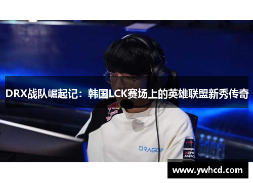 DRX战队崛起记：韩国LCK赛场上的英雄联盟新秀传奇