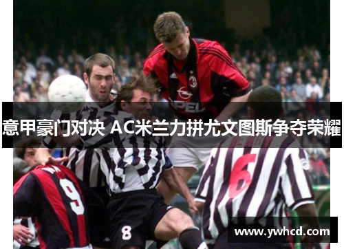 意甲豪门对决 AC米兰力拼尤文图斯争夺荣耀