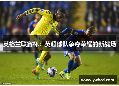 英格兰联赛杯：英超球队争夺荣耀的新战场