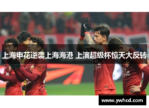 上海申花逆袭上海海港 上演超级杯惊天大反转