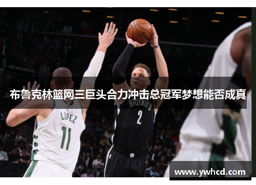 布鲁克林篮网三巨头合力冲击总冠军梦想能否成真