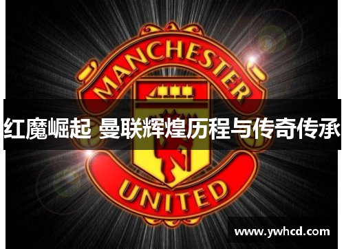 红魔崛起 曼联辉煌历程与传奇传承