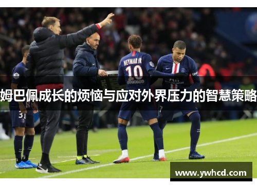 姆巴佩成长的烦恼与应对外界压力的智慧策略