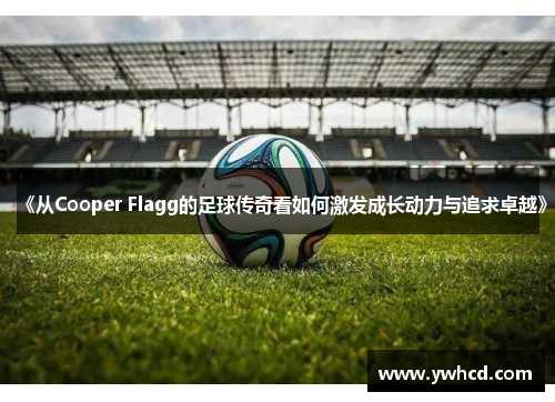 《从Cooper Flagg的足球传奇看如何激发成长动力与追求卓越》