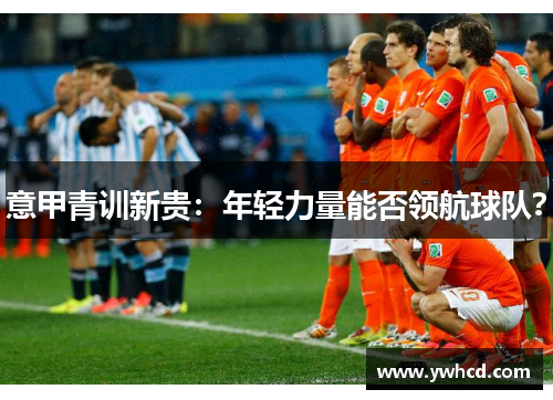 意甲青训新贵：年轻力量能否领航球队？